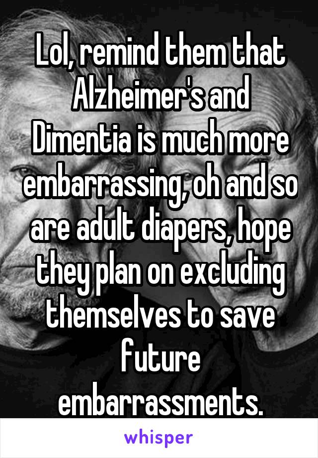 Lol, remind them that Alzheimer's and Dimentia is much more embarrassing, oh and so are adult diapers, hope they plan on excluding themselves to save future embarrassments.