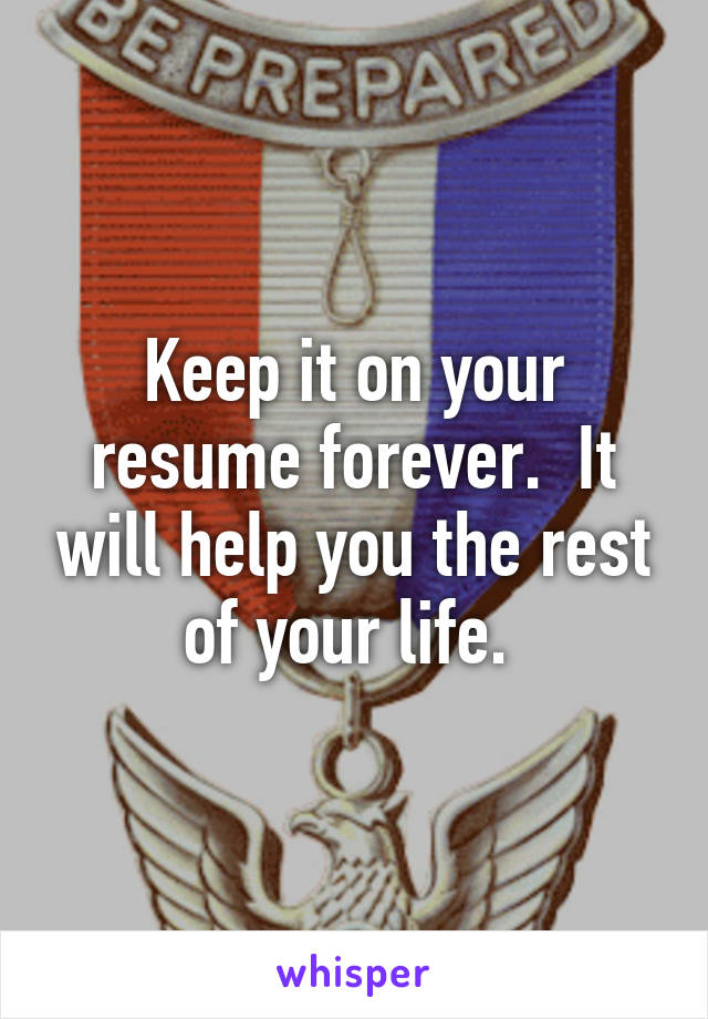 Keep it on your resume forever.  It will help you the rest of your life. 