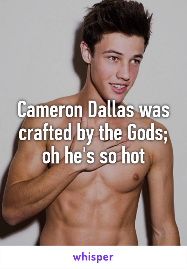 Cameron Dallas was crafted by the Gods; oh he's so hot