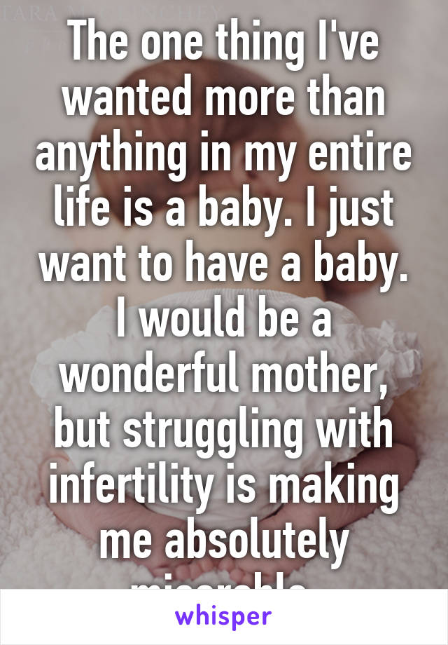 The one thing I've wanted more than anything in my entire life is a baby. I just want to have a baby. I would be a wonderful mother, but struggling with infertility is making me absolutely miserable.