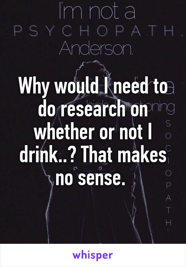 Why would I need to do research on whether or not I drink..? That makes no sense. 
