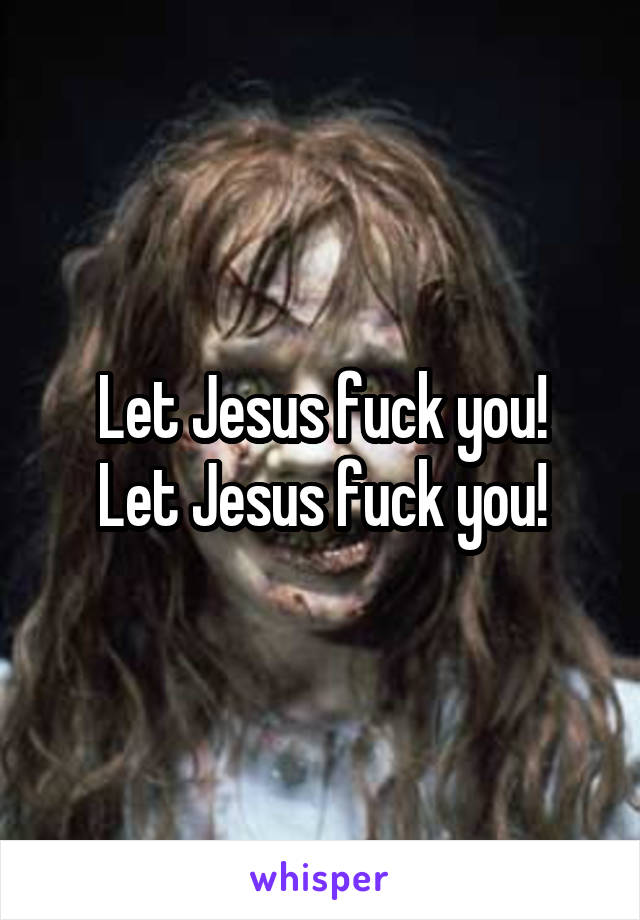 Let Jesus fuck you!
Let Jesus fuck you!