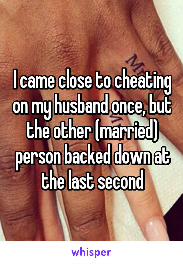 I came close to cheating on my husband once, but the other (married) person backed down at the last second