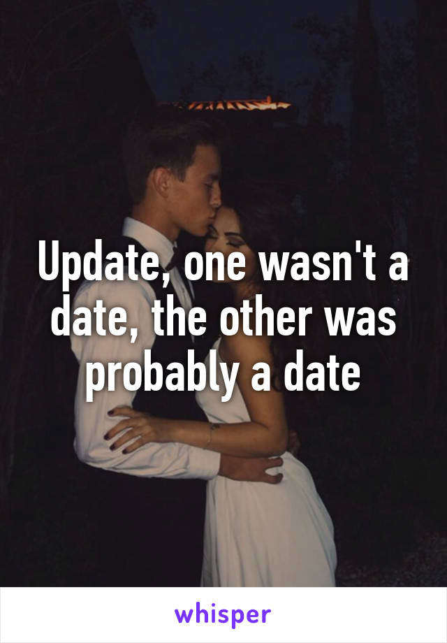 Update, one wasn't a date, the other was probably a date