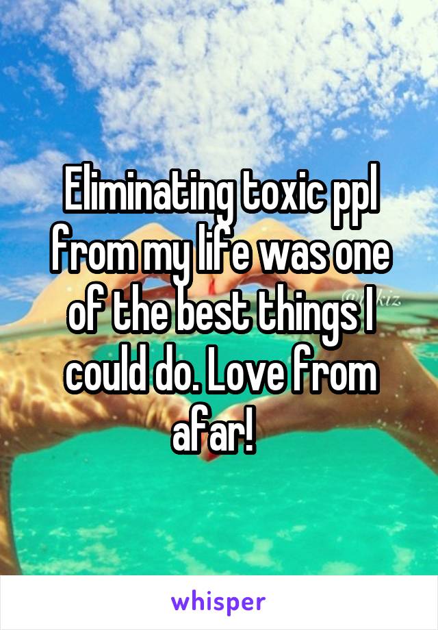 Eliminating toxic ppl from my life was one of the best things I could do. Love from afar!  