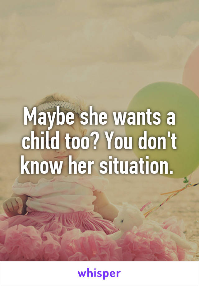 Maybe she wants a child too? You don't know her situation. 