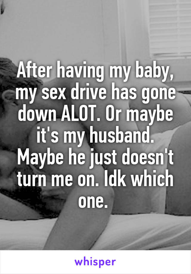 After having my baby, my sex drive has gone down ALOT. Or maybe it's my husband. Maybe he just doesn't turn me on. Idk which one. 