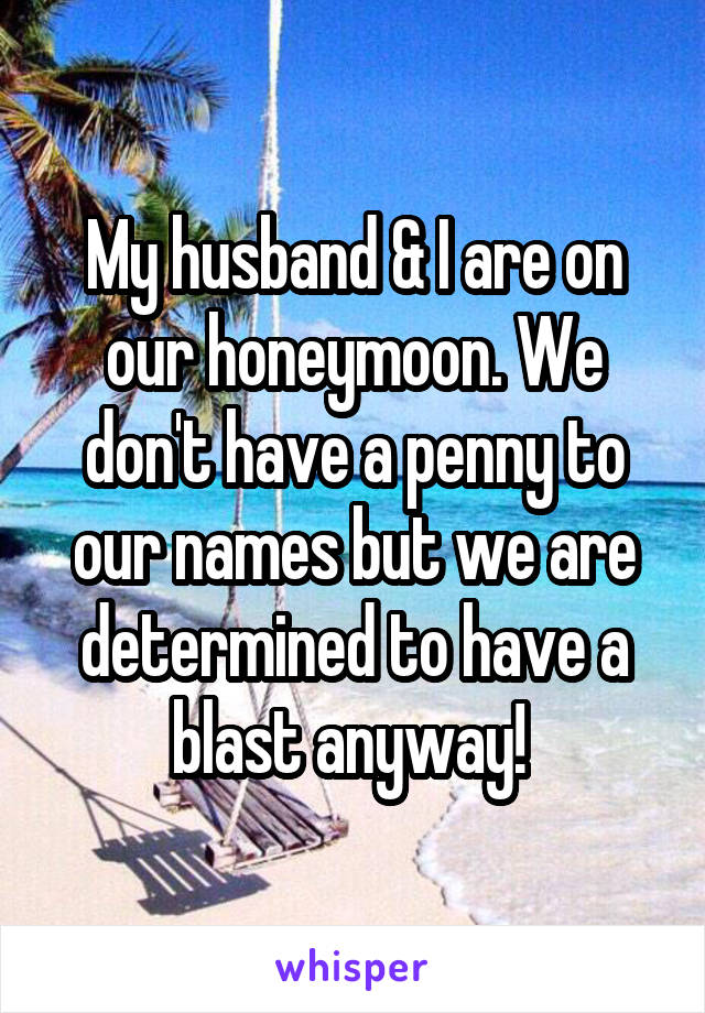 My husband & I are on our honeymoon. We don't have a penny to our names but we are determined to have a blast anyway! 