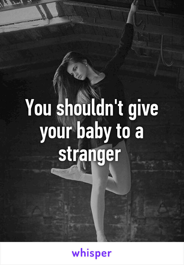 You shouldn't give your baby to a stranger 