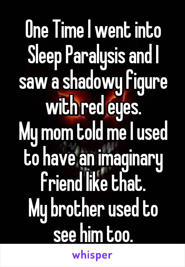 One Time I went into Sleep Paralysis and I saw a shadowy figure with red eyes.
My mom told me I used to have an imaginary friend like that.
My brother used to see him too.