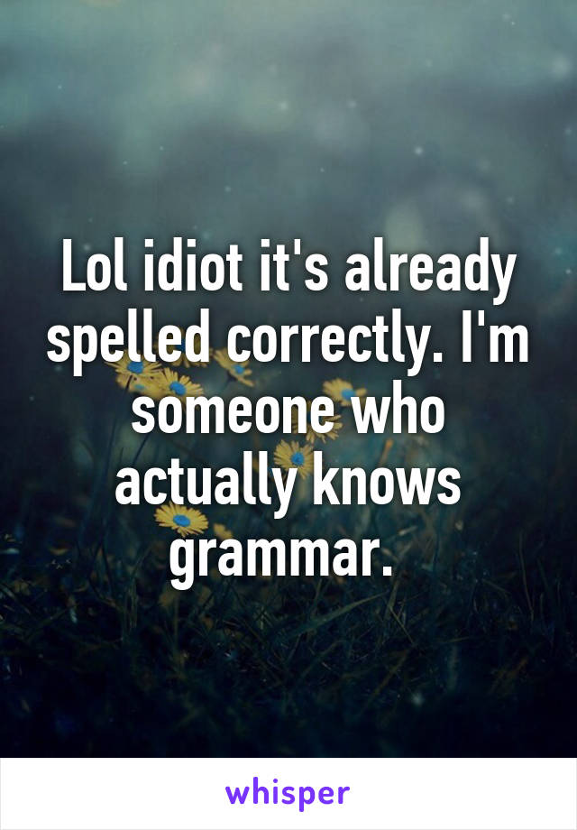 Lol idiot it's already spelled correctly. I'm someone who actually knows grammar. 