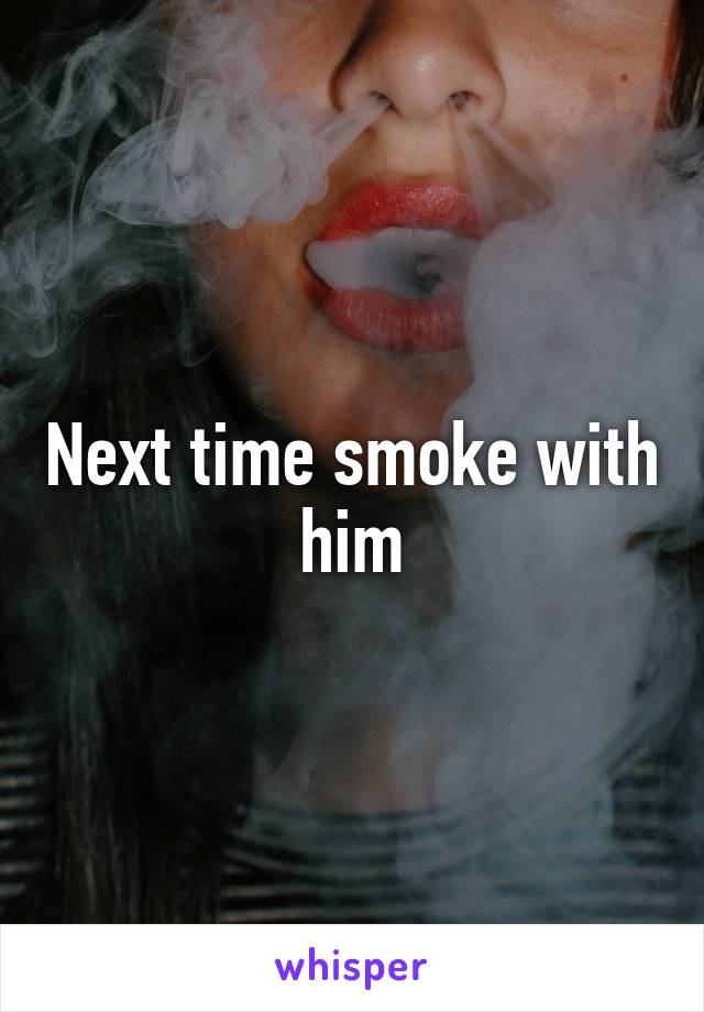 Next time smoke with him
