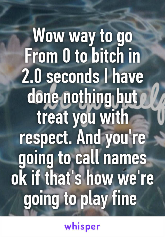 Wow way to go
From 0 to bitch in 2.0 seconds I have done nothing but treat you with respect. And you're going to call names ok if that's how we're going to play fine 