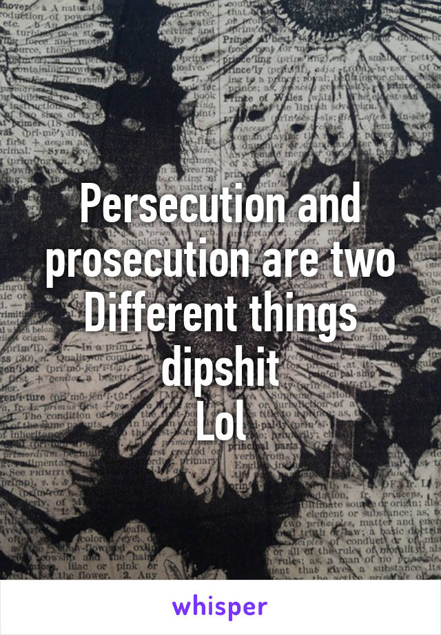 Persecution and prosecution are two
Different things dipshit
Lol
