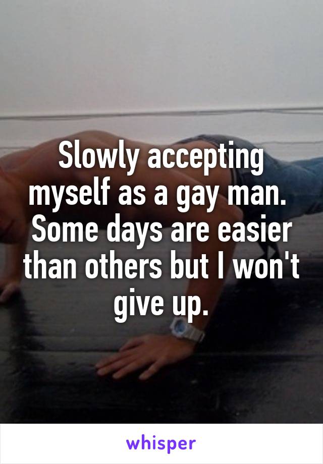 Slowly accepting myself as a gay man.  Some days are easier than others but I won't give up.