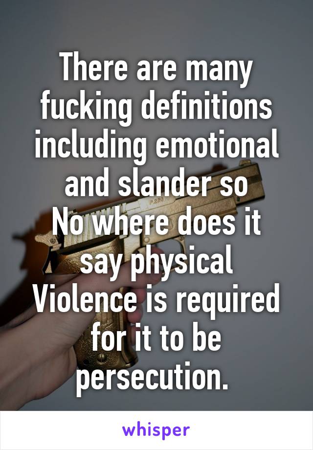 There are many fucking definitions including emotional and slander so
No where does it say physical
Violence is required for it to be persecution. 