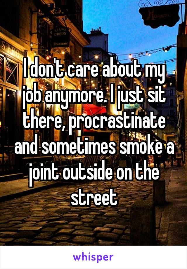 I don't care about my job anymore. I just sit there, procrastinate and sometimes smoke a joint outside on the street