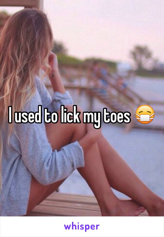 I used to lick my toes ðŸ˜·