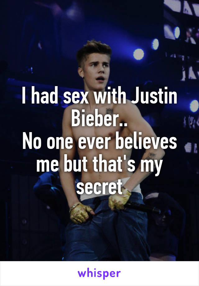 I had sex with Justin Bieber..
No one ever believes me but that's my secret