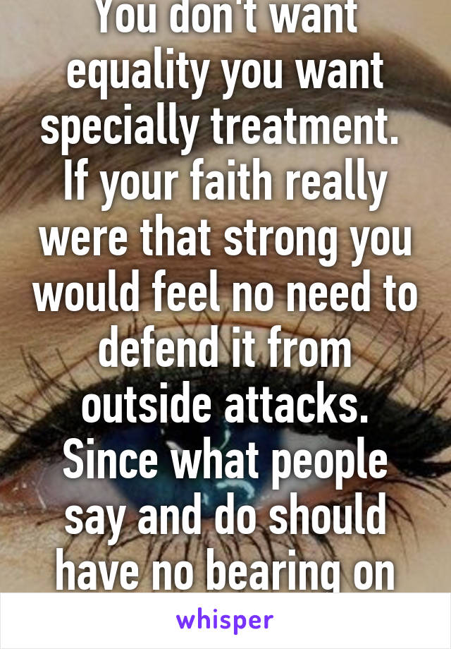 You don't want equality you want specially treatment.  If your faith really were that strong you would feel no need to defend it from outside attacks. Since what people say and do should have no bearing on what you believe. 