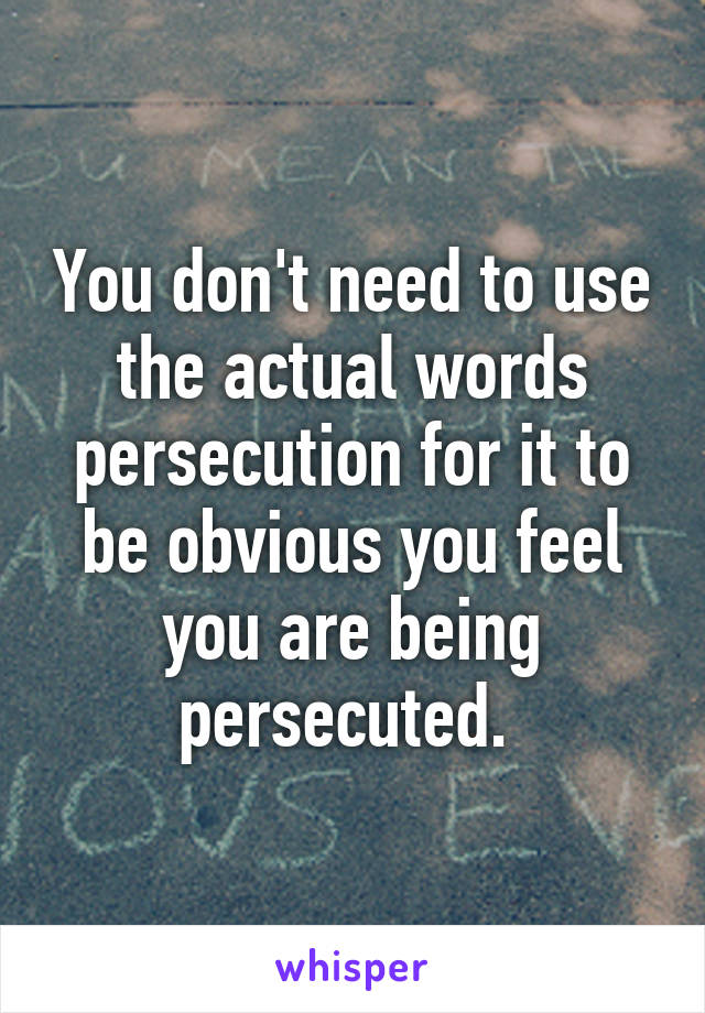 You don't need to use the actual words persecution for it to be obvious you feel you are being persecuted. 