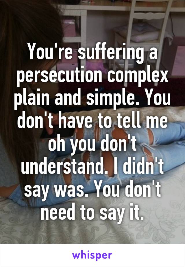 You're suffering a persecution complex plain and simple. You don't have to tell me oh you don't understand. I didn't say was. You don't need to say it.