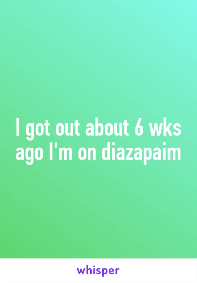 I got out about 6 wks ago I'm on diazapaim