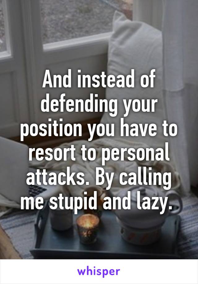 And instead of defending your position you have to resort to personal attacks. By calling me stupid and lazy. 