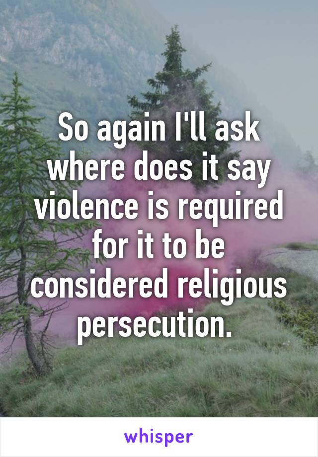 So again I'll ask where does it say violence is required for it to be considered religious persecution. 