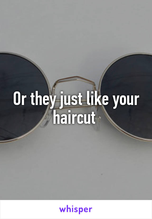 Or they just like your haircut 