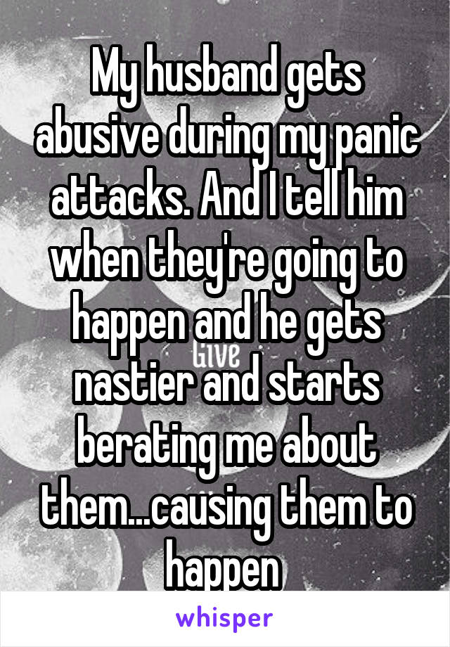 My husband gets abusive during my panic attacks. And I tell him when they're going to happen and he gets nastier and starts berating me about them...causing them to happen 