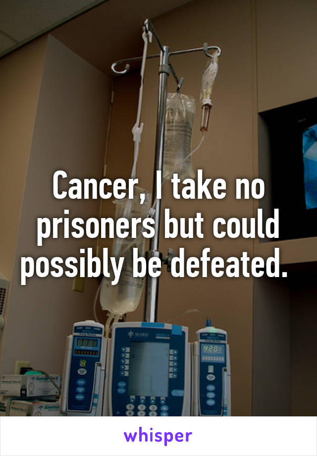 Cancer, I take no prisoners but could possibly be defeated. 