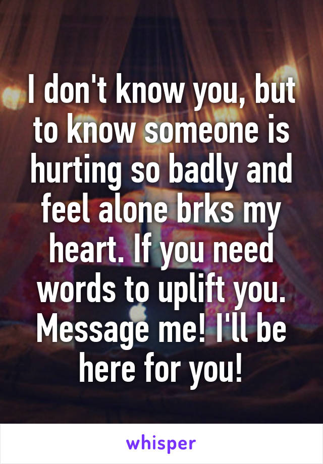 I don't know you, but to know someone is hurting so badly and feel alone brks my heart. If you need words to uplift you. Message me! I'll be here for you!