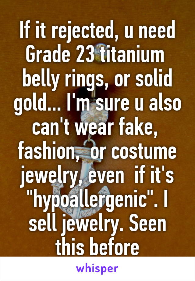 If it rejected, u need Grade 23 titanium  belly rings, or solid gold... I'm sure u also can't wear fake,  fashion,  or costume jewelry, even  if it's "hypoallergenic". I sell jewelry. Seen this before