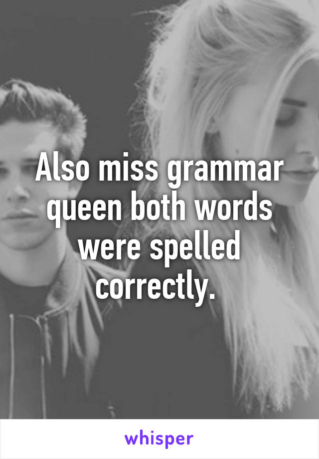 Also miss grammar queen both words were spelled correctly. 