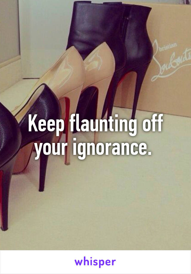 Keep flaunting off your ignorance. 
