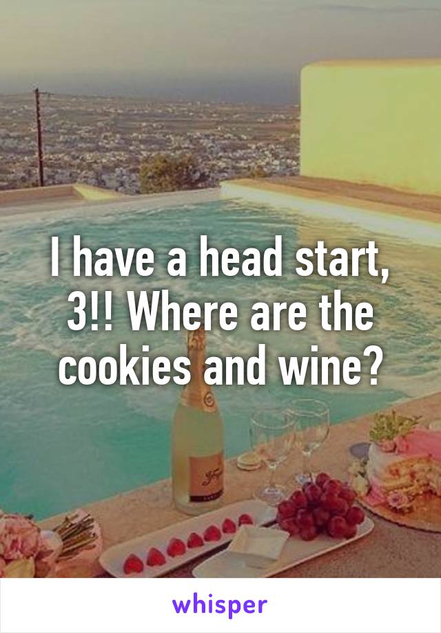 I have a head start, 3!! Where are the cookies and wine?