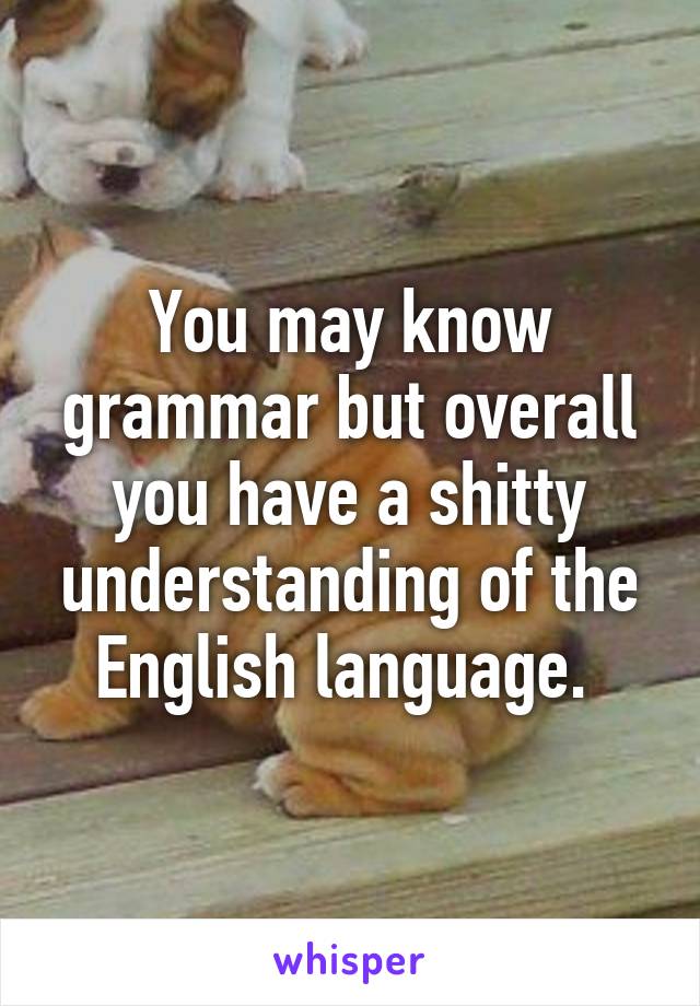 You may know grammar but overall you have a shitty understanding of the English language. 