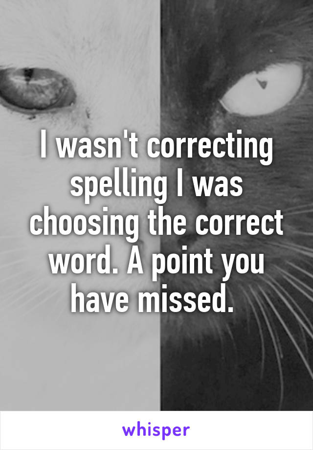I wasn't correcting spelling I was choosing the correct word. A point you have missed. 