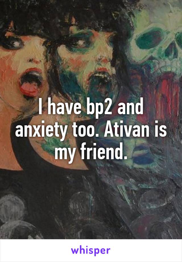 I have bp2 and anxiety too. Ativan is my friend.