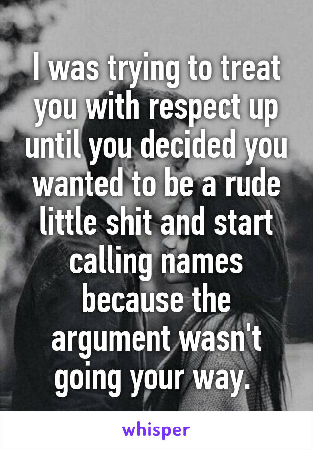 I was trying to treat you with respect up until you decided you wanted to be a rude little shit and start calling names because the argument wasn't going your way. 