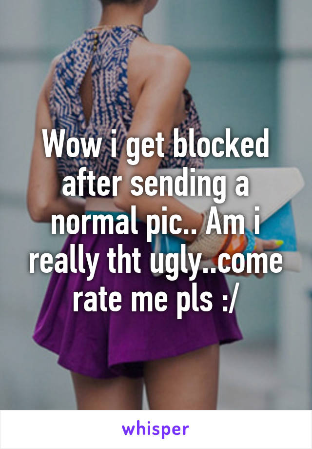 Wow i get blocked after sending a normal pic.. Am i really tht ugly..come rate me pls :/