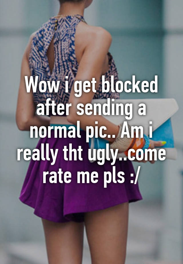 Wow i get blocked after sending a normal pic.. Am i really tht ugly..come rate me pls :/