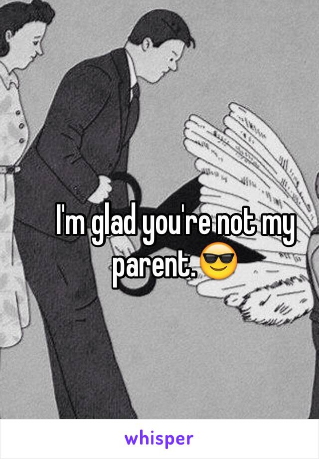 I'm glad you're not my parent.😎