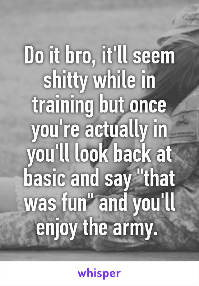 Do it bro, it'll seem shitty while in training but once you're actually in you'll look back at basic and say "that was fun" and you'll enjoy the army. 