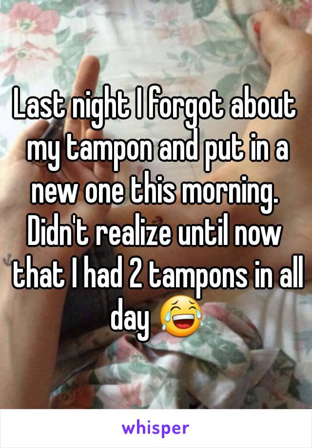 Last night I forgot about my tampon and put in a new one this morning. 
Didn't realize until now that I had 2 tampons in all day 😂