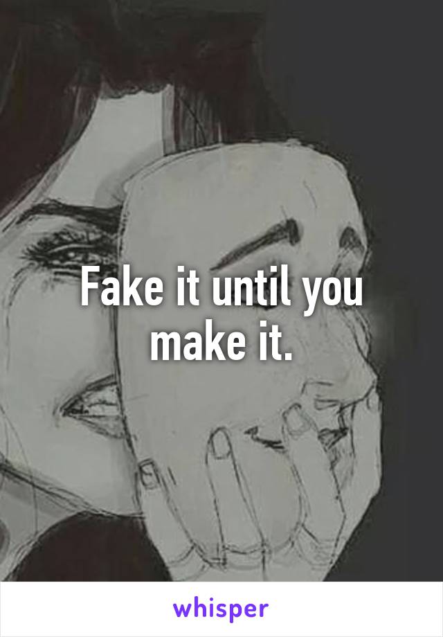 Fake it until you make it.