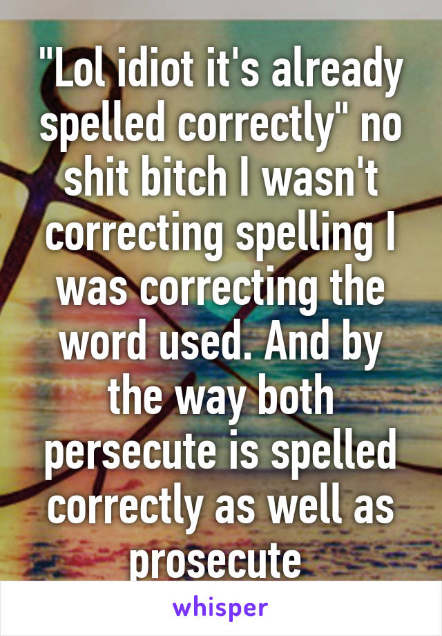 "Lol idiot it's already spelled correctly" no shit bitch I wasn't correcting spelling I was correcting the word used. And by the way both persecute is spelled correctly as well as prosecute 