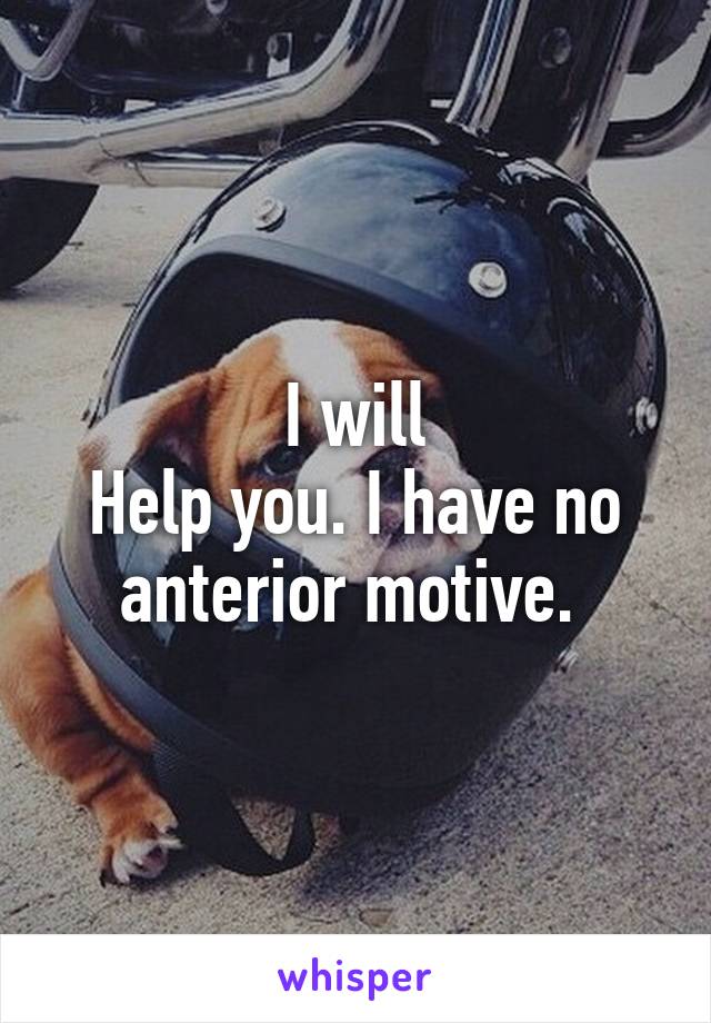 I will
Help you. I have no anterior motive. 