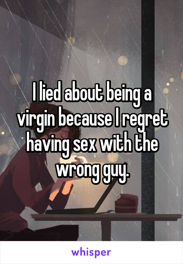 I lied about being a virgin because I regret having sex with the wrong guy.